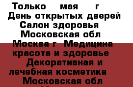 Только 20 мая 2017г.!!!  День открытых дверей Салон здоровья! - Московская обл., Москва г. Медицина, красота и здоровье » Декоративная и лечебная косметика   . Московская обл.,Москва г.